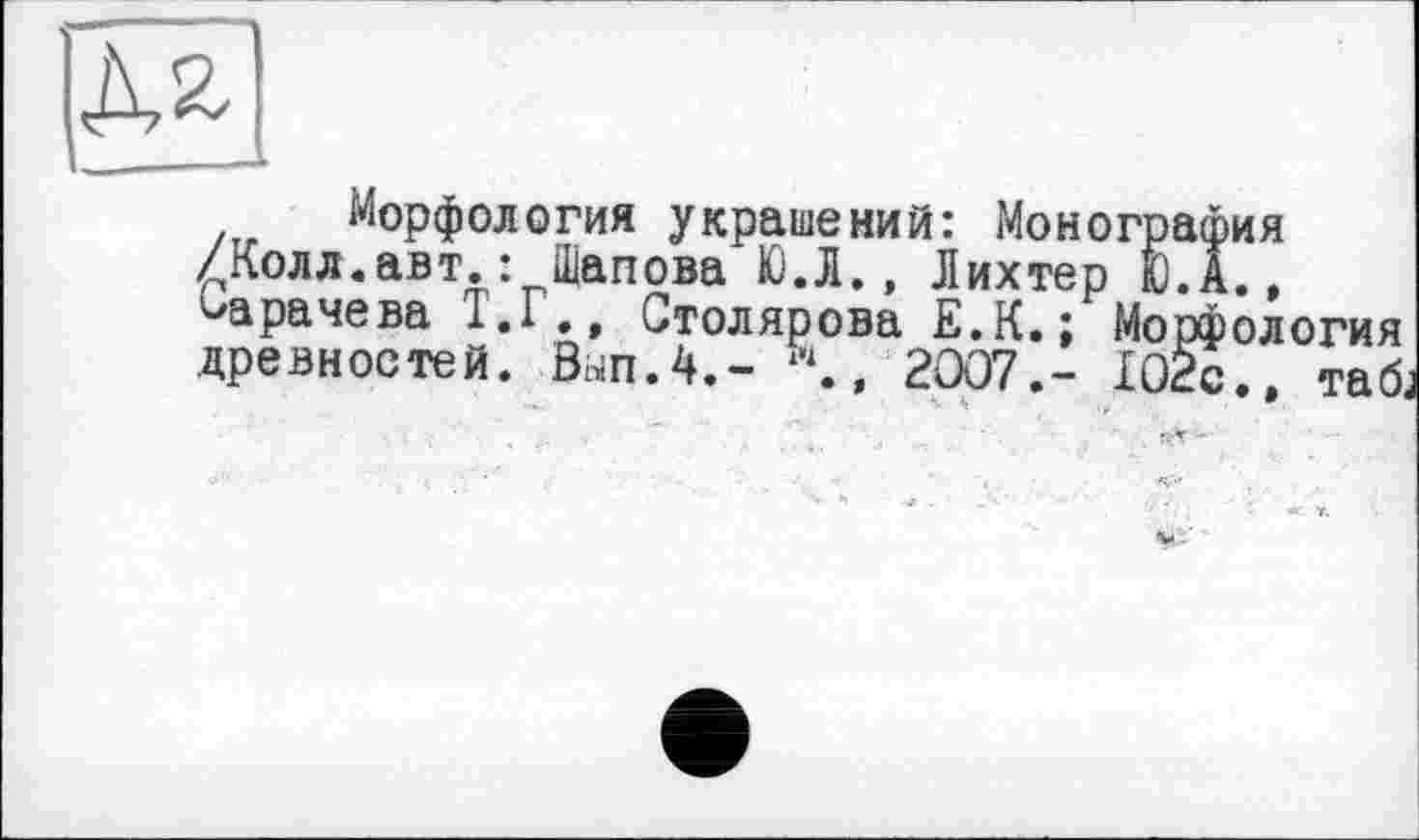 ﻿Морфология украшений: Монография /Колл.авт.: Шапова Ю.Л., Лихтер Ю.А., арачева Т.Г., Столярова Е.К.; Морфология древностей. Вып.4.-	2007,- 102с.. таб.